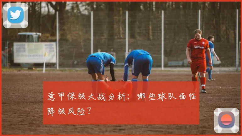 意甲保级大战分析：哪些球队面临降级风险？