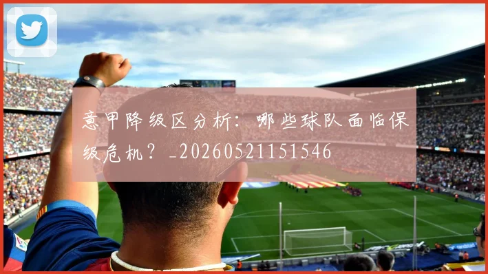 意甲降级区分析:哪些球队面临保级危机?_20260521151546