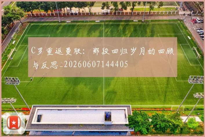 C罗重返曼联：那段回归岁月的回顾与反思_20260607144405