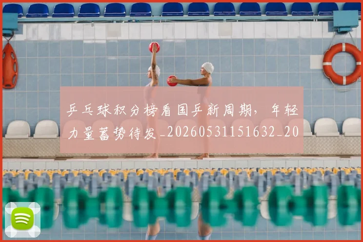 乒乓球积分榜看国乒新周期，年轻力量蓄势待发_20260531151632_20260703212301