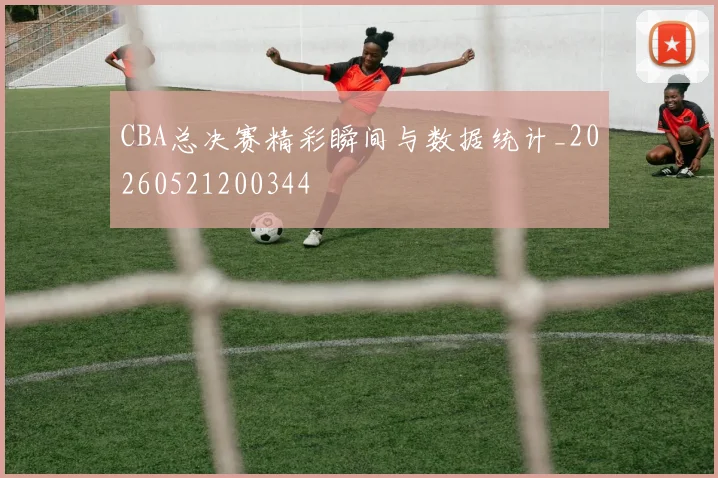 CBA总决赛精彩瞬间与数据统计_20260521200344