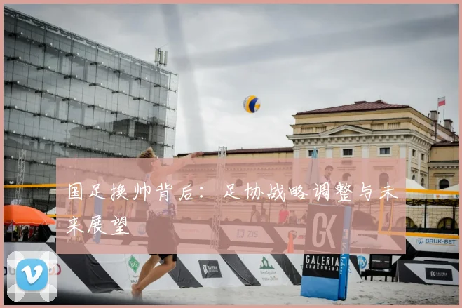 国足换帅背后：足协战略调整与未来展望