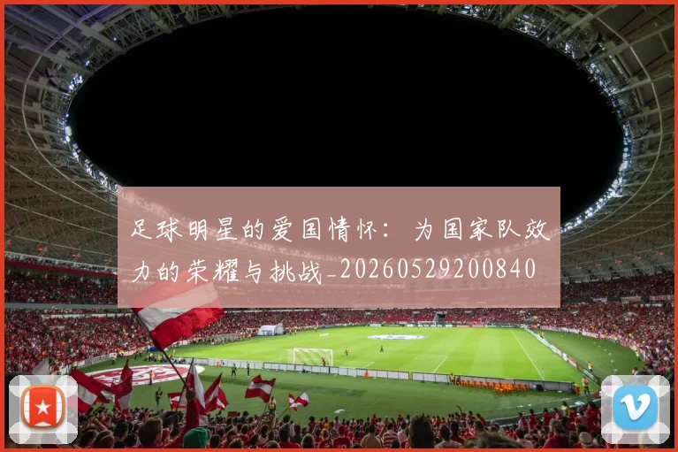 足球明星的爱国情怀:为国家队效力的荣耀与挑战_20260529200840