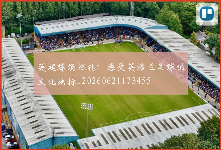 英超球场巡礼：感受英格兰足球的文化地标_20260621173455