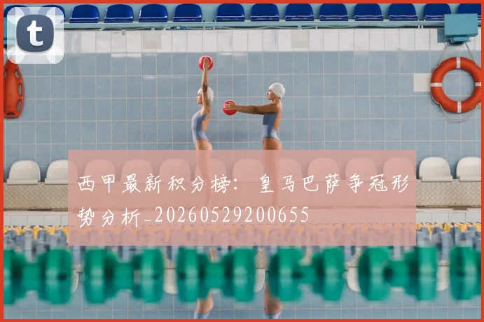 西甲最新积分榜：皇马巴萨争冠形势分析_20260529200655