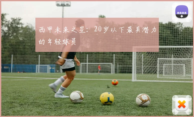 西甲未来之星:20岁以下最具潜力的年轻球员