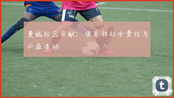 曼城社区贡献:俱乐部社会责任与公益活动