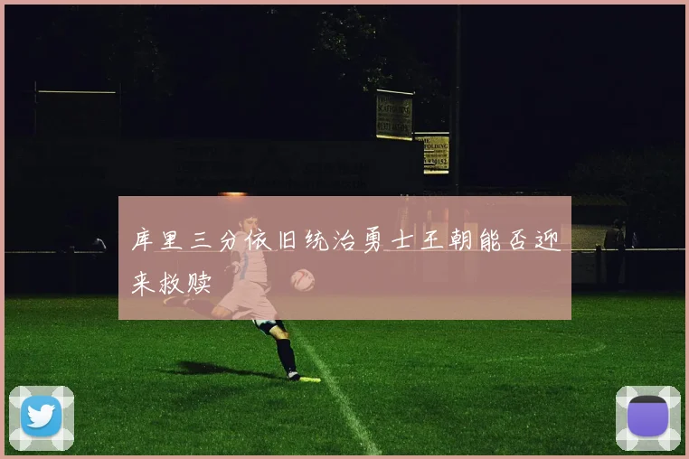 库里三分依旧统治勇士王朝能否迎来救赎