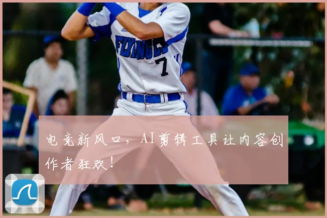 电竞新风口，AI剪辑工具让内容创作者狂欢！