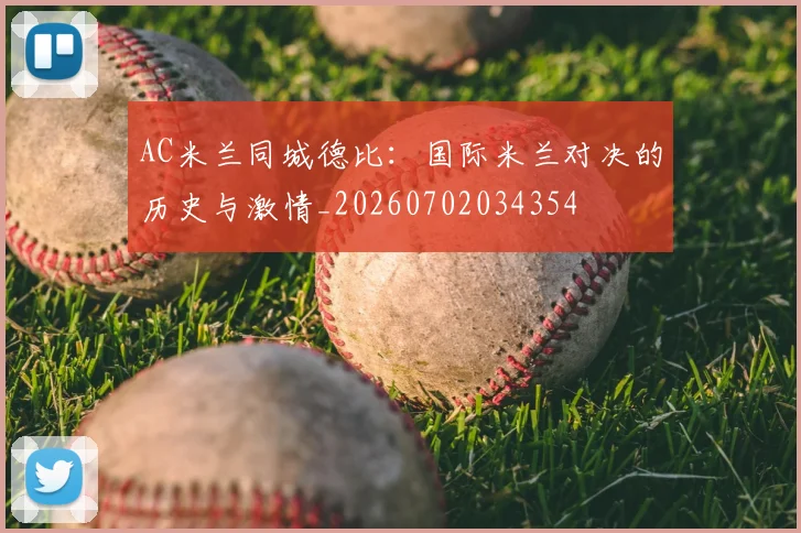 AC米兰同城德比:国际米兰对决的历史与激情_20260702034354