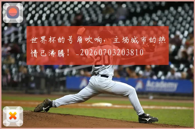 世界杯的号角吹响,主场城市的热情已沸腾!_20260703203810