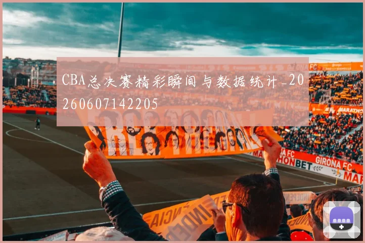 CBA总决赛精彩瞬间与数据统计_20260607142205