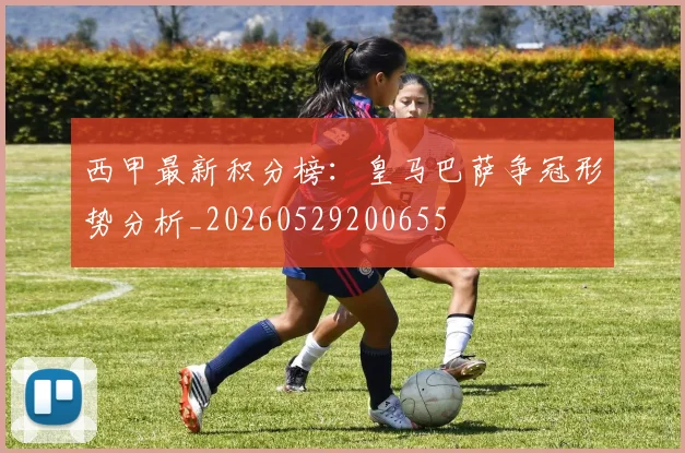 西甲最新积分榜：皇马巴萨争冠形势分析_20260529200655