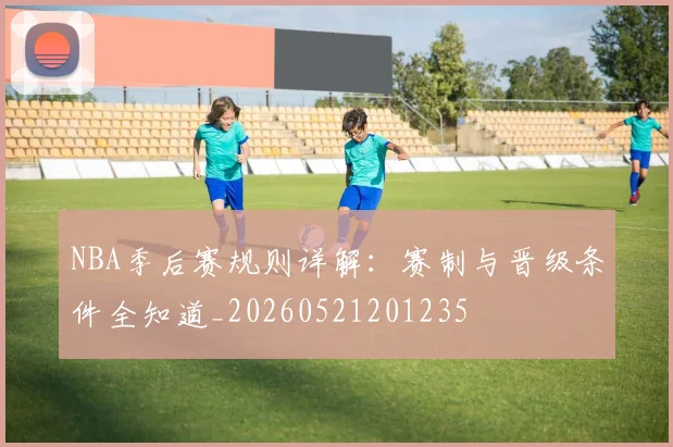 NBA季后赛规则详解：赛制与晋级条件全知道_20260521201235