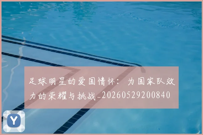 足球明星的爱国情怀：为国家队效力的荣耀与挑战_20260529200840