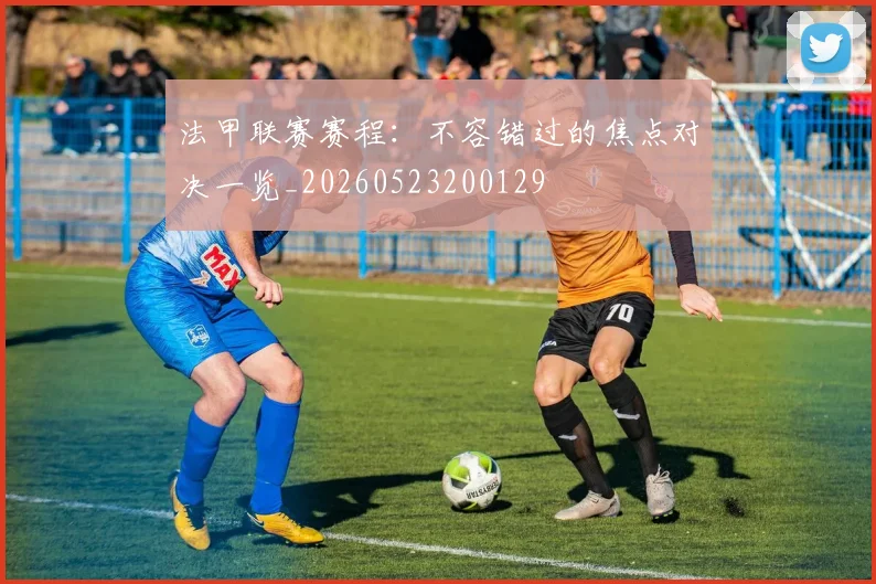 法甲联赛赛程：不容错过的焦点对决一览_20260523200129