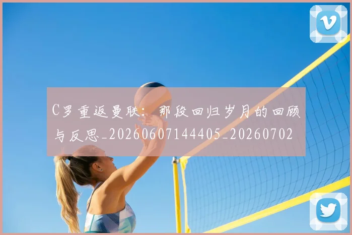 C罗重返曼联：那段回归岁月的回顾与反思_20260607144405_20260702042828