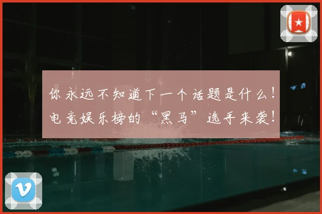 你永远不知道下一个话题是什么！电竞娱乐榜的“黑马”选手来袭！