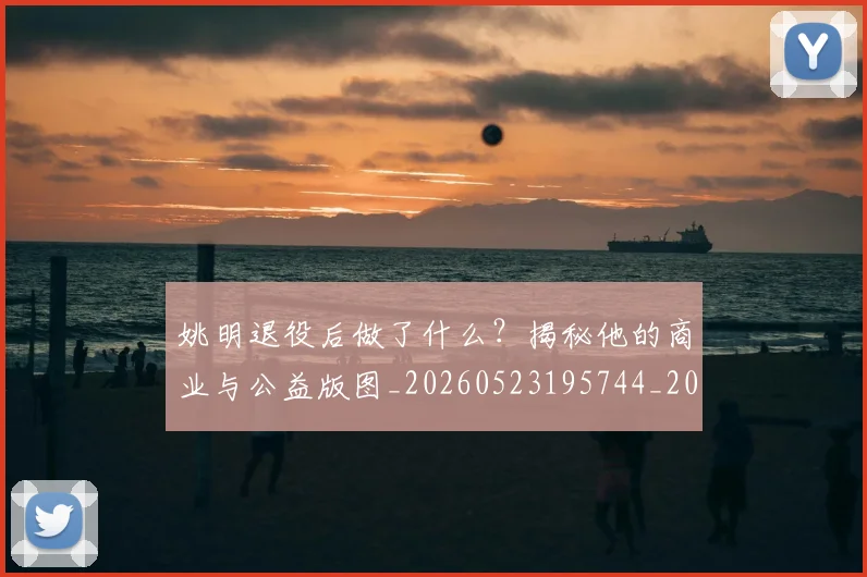 姚明退役后做了什么？揭秘他的商业与公益版图_20260523195744_20260707143556
