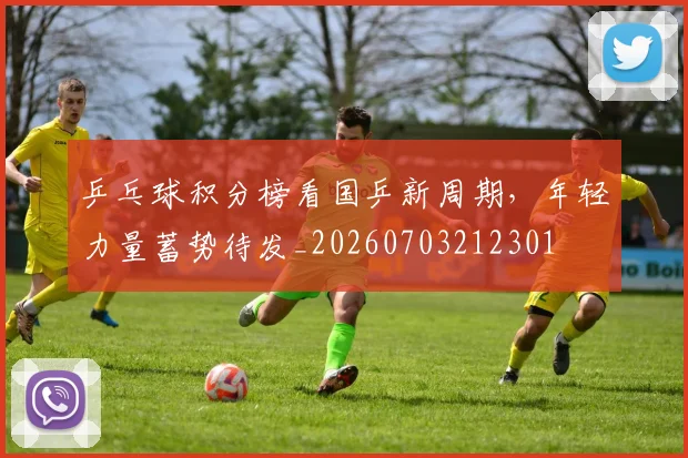 乒乓球积分榜看国乒新周期，年轻力量蓄势待发_20260703212301