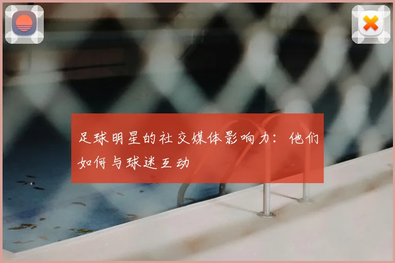 足球明星的社交媒体影响力：他们如何与球迷互动