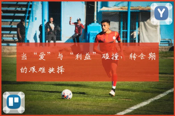 当“爱”与“利益”碰撞，转会期的艰难抉择