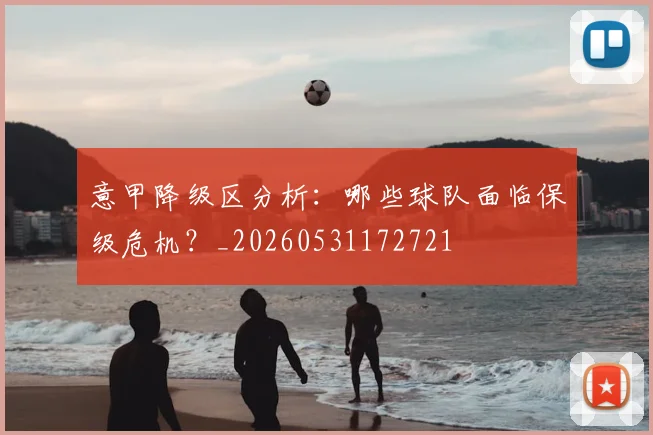 意甲降级区分析：哪些球队面临保级危机？_20260531172721