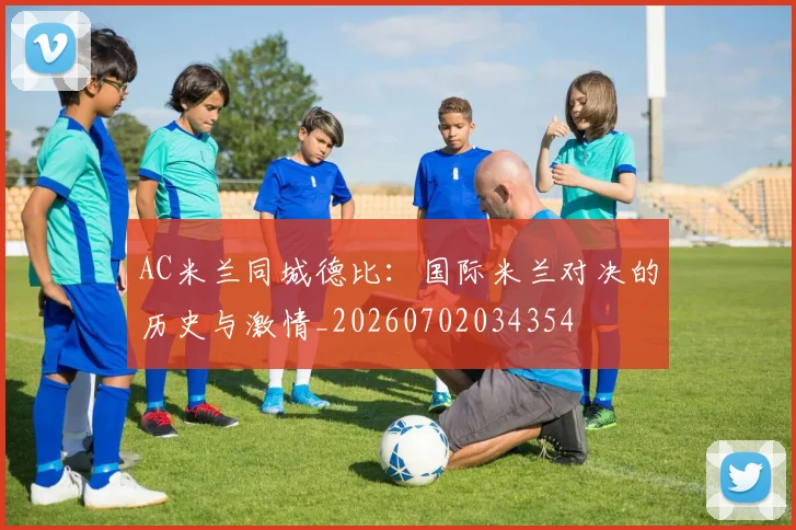 AC米兰同城德比：国际米兰对决的历史与激情_20260702034354