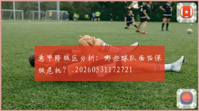 意甲降级区分析：哪些球队面临保级危机？_20260531172721