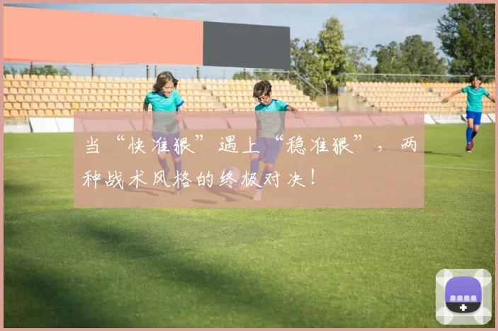 当“快准狠”遇上“稳准狠”，两种战术风格的终极对决！