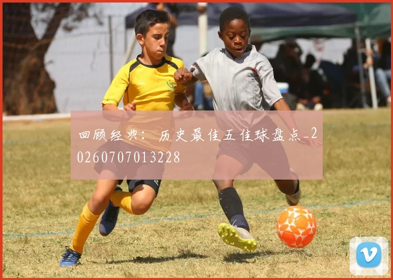 回顾经典：历史最佳五佳球盘点_20260707013228