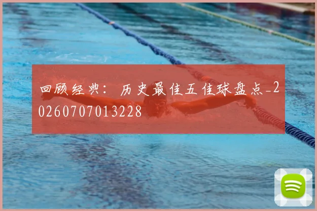 回顾经典:历史最佳五佳球盘点_20260707013228