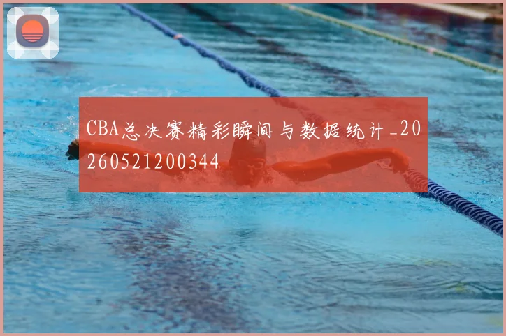 CBA总决赛精彩瞬间与数据统计_20260521200344