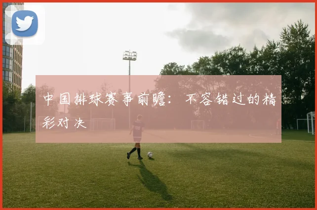 中国排球赛事前瞻：不容错过的精彩对决