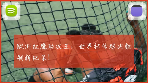 欧洲红魔助攻王，世界杯传球次数刷新纪录！